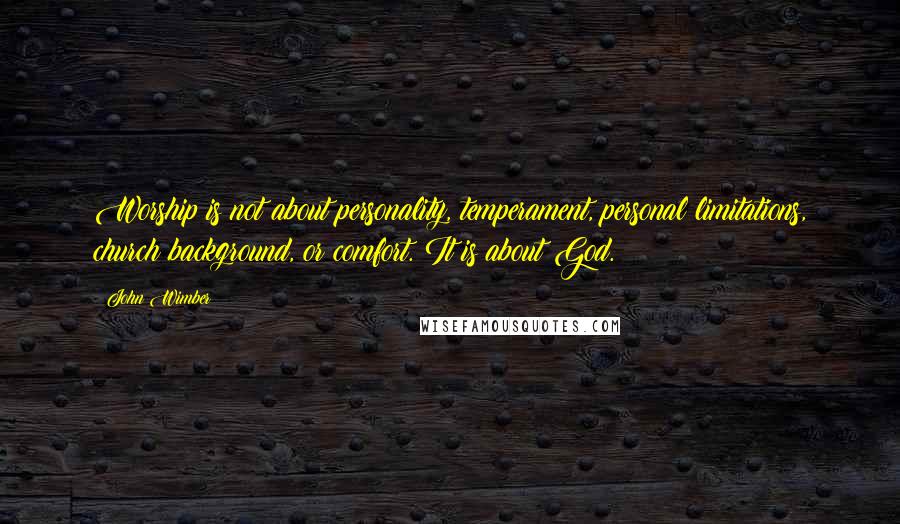 John Wimber Quotes: Worship is not about personality, temperament, personal limitations, church background, or comfort. It is about God.