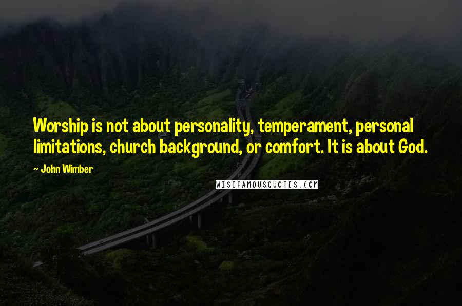 John Wimber Quotes: Worship is not about personality, temperament, personal limitations, church background, or comfort. It is about God.