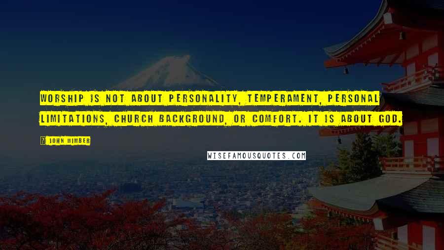 John Wimber Quotes: Worship is not about personality, temperament, personal limitations, church background, or comfort. It is about God.