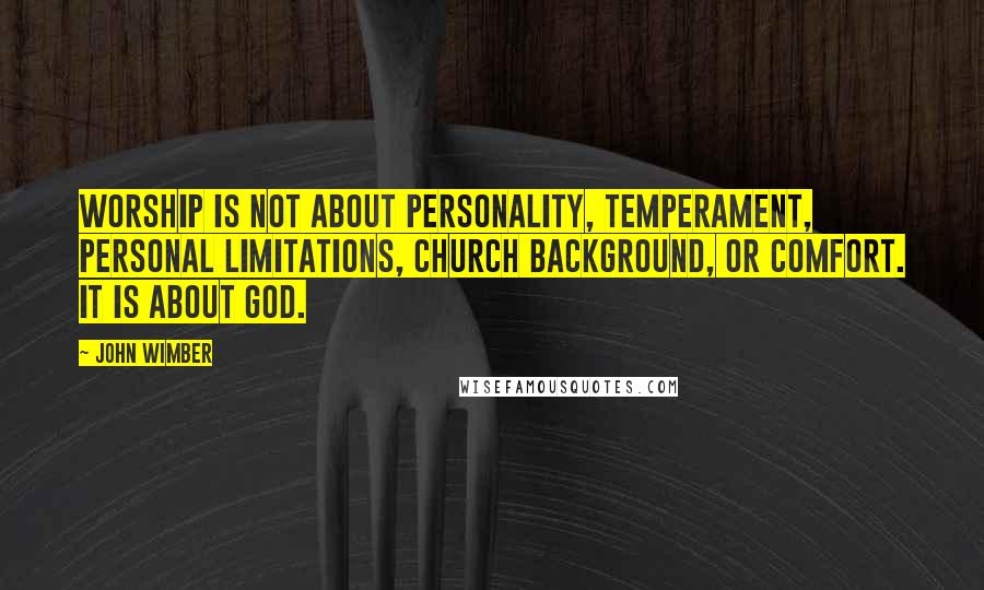 John Wimber Quotes: Worship is not about personality, temperament, personal limitations, church background, or comfort. It is about God.