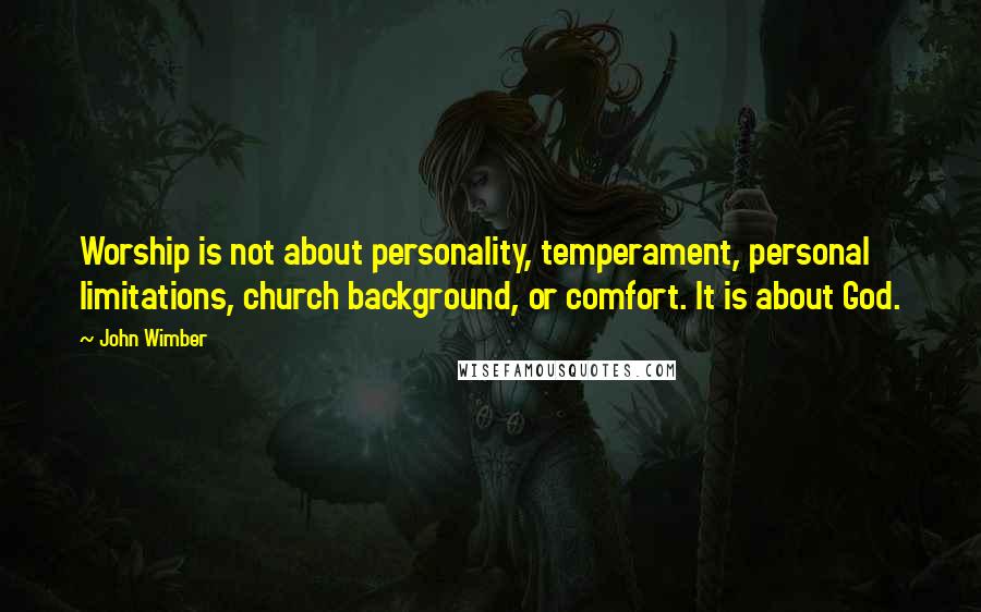 John Wimber Quotes: Worship is not about personality, temperament, personal limitations, church background, or comfort. It is about God.