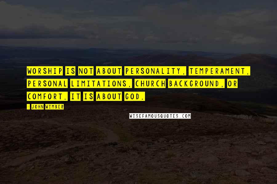John Wimber Quotes: Worship is not about personality, temperament, personal limitations, church background, or comfort. It is about God.