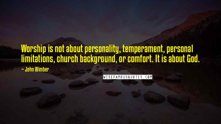 John Wimber Quotes: Worship is not about personality, temperament, personal limitations, church background, or comfort. It is about God.