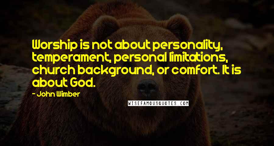 John Wimber Quotes: Worship is not about personality, temperament, personal limitations, church background, or comfort. It is about God.