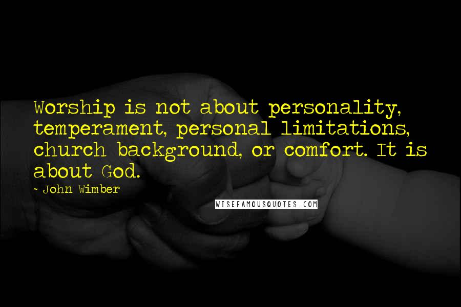 John Wimber Quotes: Worship is not about personality, temperament, personal limitations, church background, or comfort. It is about God.