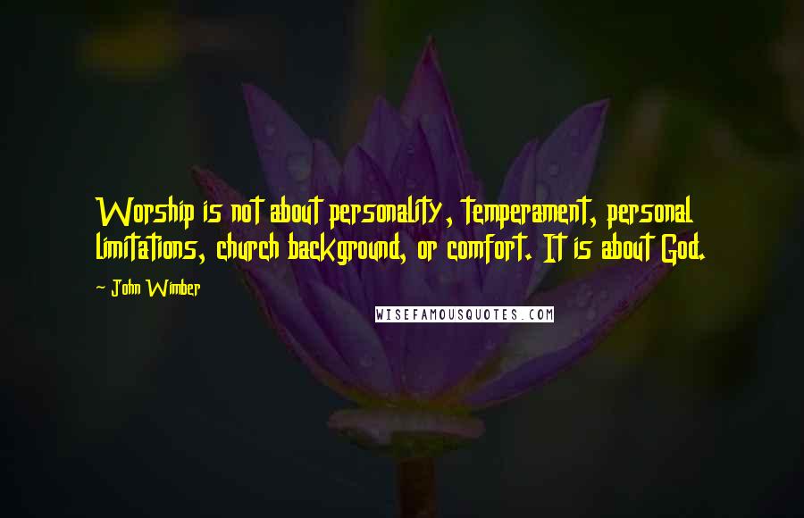 John Wimber Quotes: Worship is not about personality, temperament, personal limitations, church background, or comfort. It is about God.