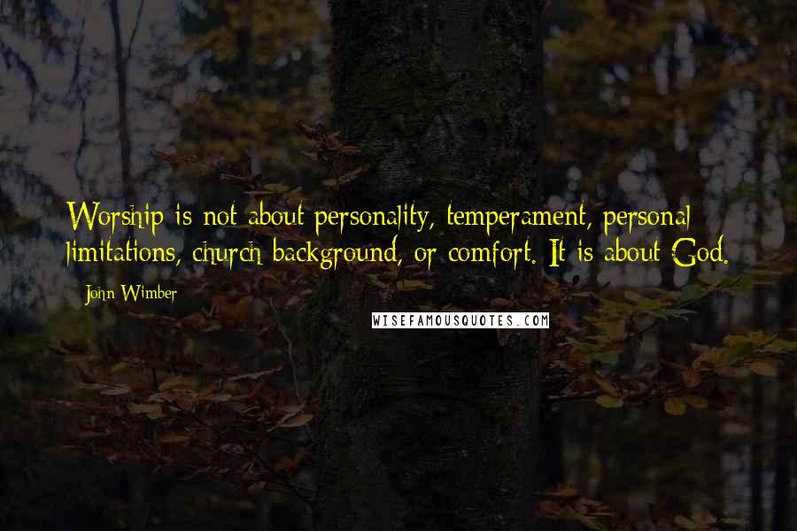 John Wimber Quotes: Worship is not about personality, temperament, personal limitations, church background, or comfort. It is about God.