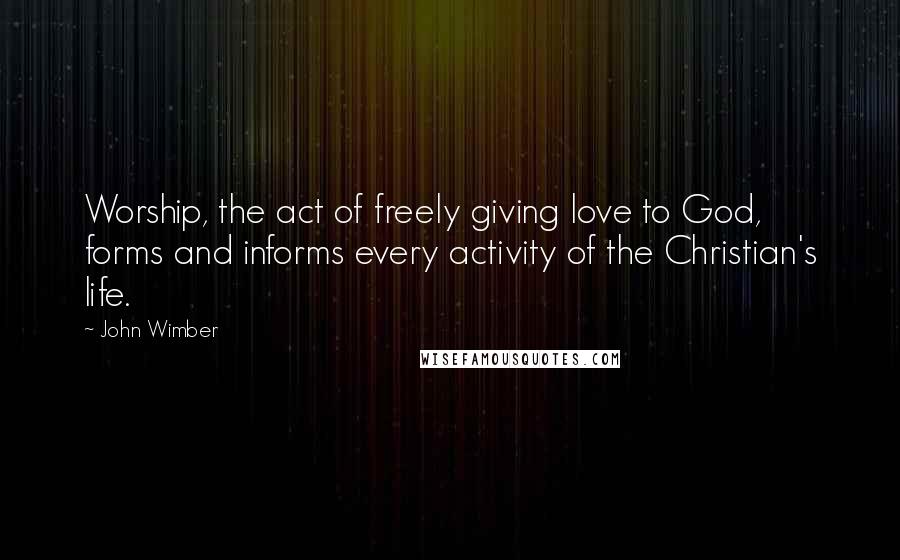John Wimber Quotes: Worship, the act of freely giving love to God, forms and informs every activity of the Christian's life.
