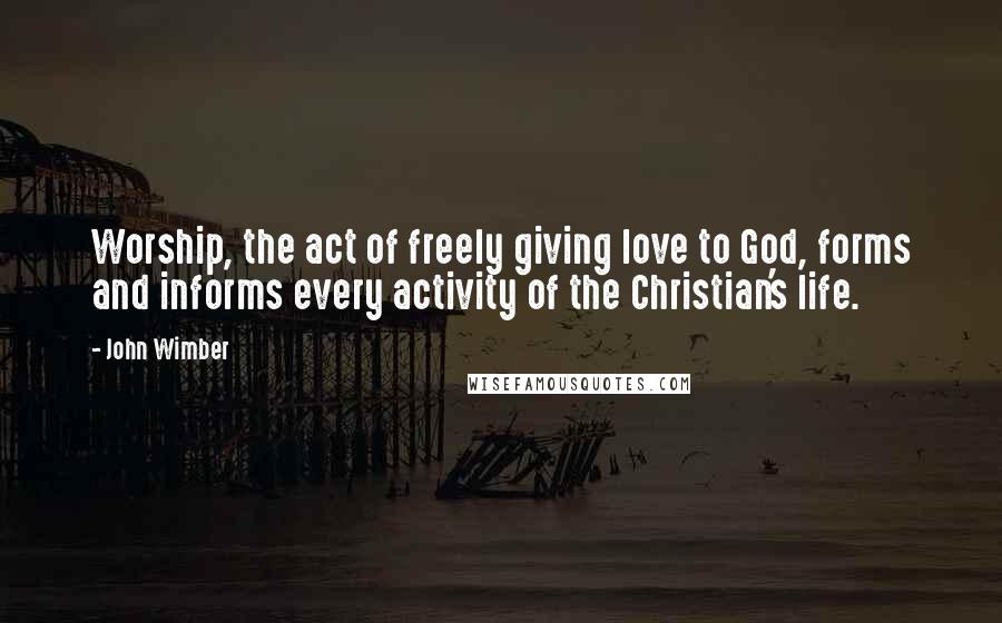 John Wimber Quotes: Worship, the act of freely giving love to God, forms and informs every activity of the Christian's life.