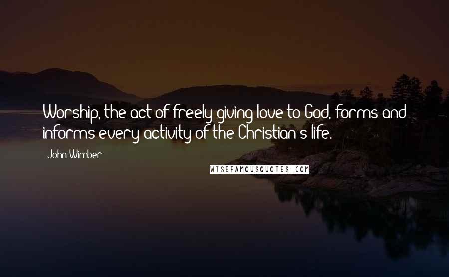 John Wimber Quotes: Worship, the act of freely giving love to God, forms and informs every activity of the Christian's life.