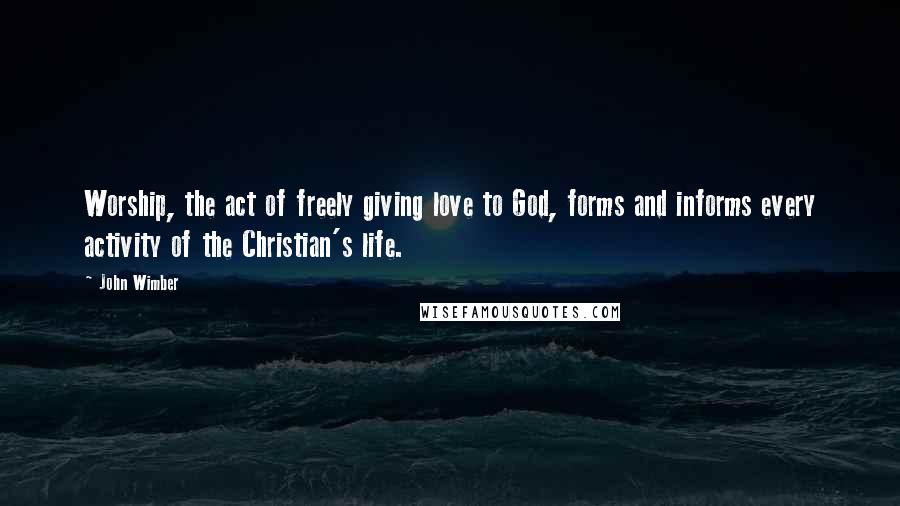 John Wimber Quotes: Worship, the act of freely giving love to God, forms and informs every activity of the Christian's life.