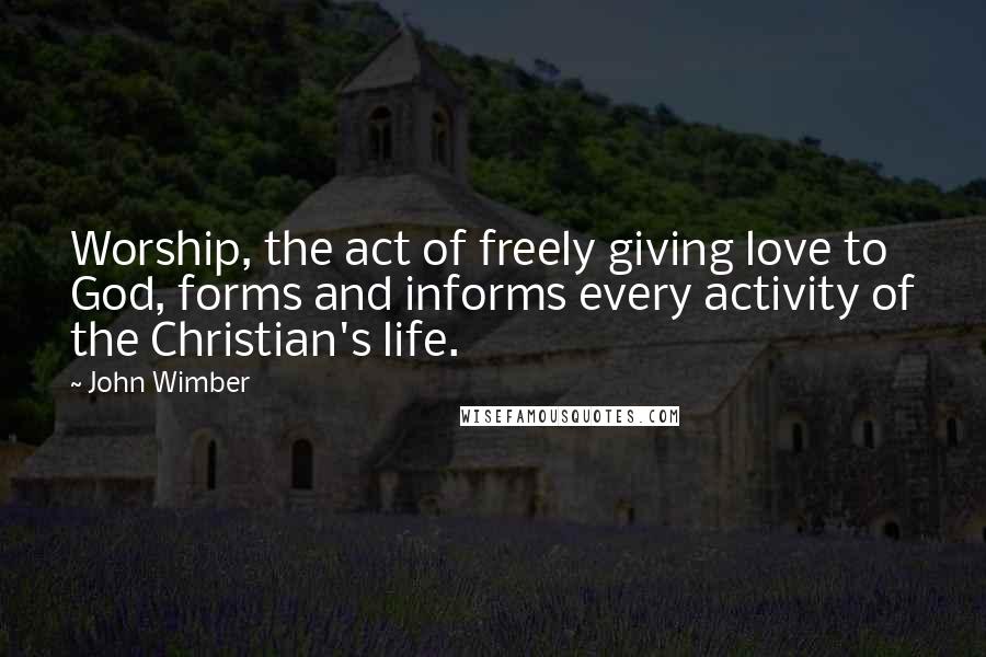 John Wimber Quotes: Worship, the act of freely giving love to God, forms and informs every activity of the Christian's life.