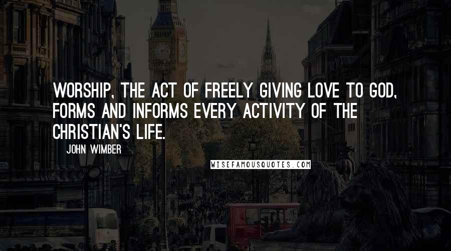 John Wimber Quotes: Worship, the act of freely giving love to God, forms and informs every activity of the Christian's life.