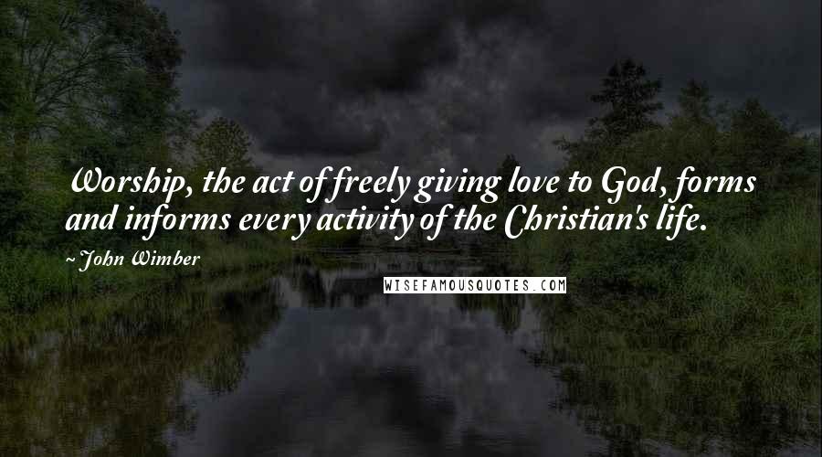 John Wimber Quotes: Worship, the act of freely giving love to God, forms and informs every activity of the Christian's life.