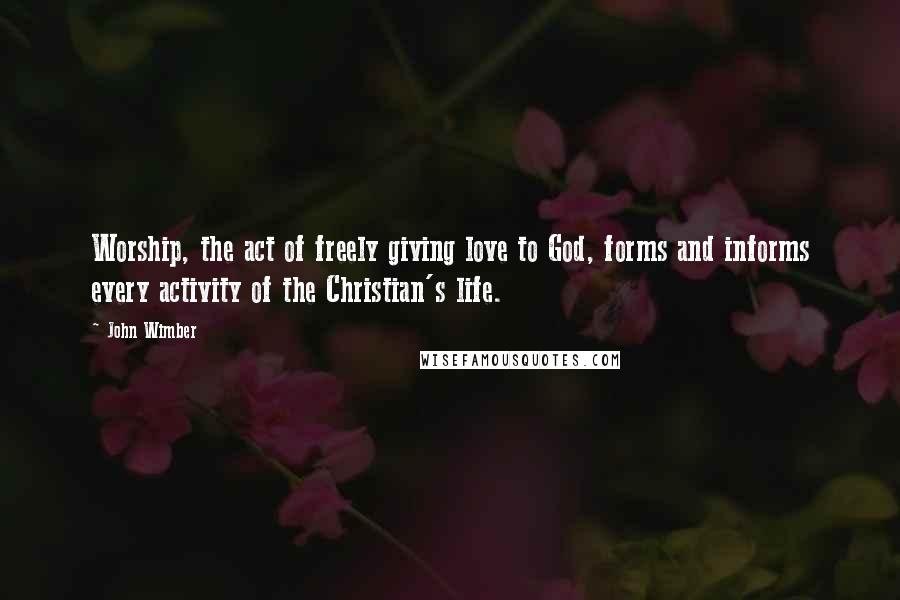 John Wimber Quotes: Worship, the act of freely giving love to God, forms and informs every activity of the Christian's life.