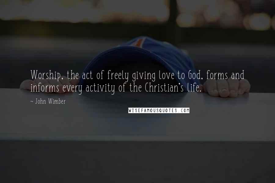 John Wimber Quotes: Worship, the act of freely giving love to God, forms and informs every activity of the Christian's life.