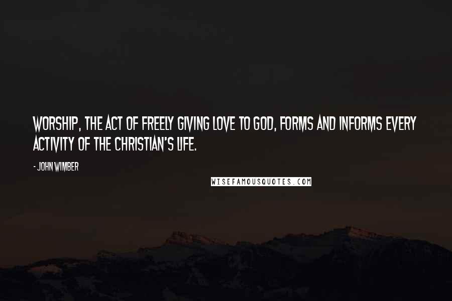 John Wimber Quotes: Worship, the act of freely giving love to God, forms and informs every activity of the Christian's life.