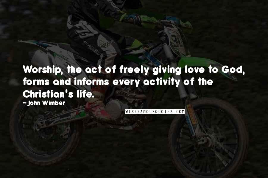 John Wimber Quotes: Worship, the act of freely giving love to God, forms and informs every activity of the Christian's life.