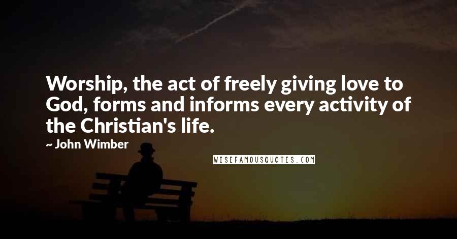 John Wimber Quotes: Worship, the act of freely giving love to God, forms and informs every activity of the Christian's life.