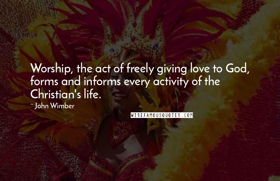 John Wimber Quotes: Worship, the act of freely giving love to God, forms and informs every activity of the Christian's life.