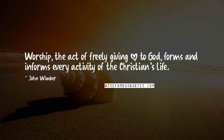 John Wimber Quotes: Worship, the act of freely giving love to God, forms and informs every activity of the Christian's life.