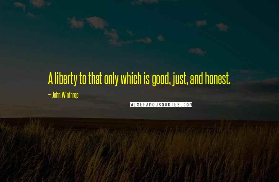 John Winthrop Quotes: A liberty to that only which is good, just, and honest.