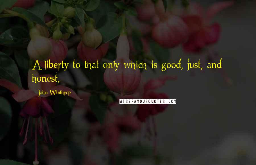 John Winthrop Quotes: A liberty to that only which is good, just, and honest.