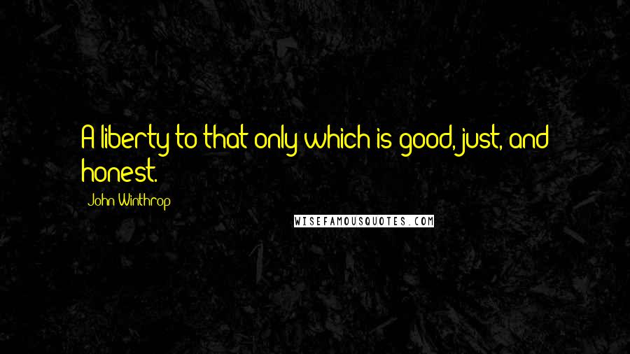 John Winthrop Quotes: A liberty to that only which is good, just, and honest.
