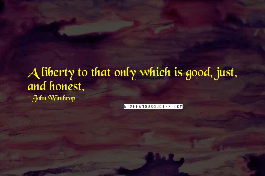 John Winthrop Quotes: A liberty to that only which is good, just, and honest.