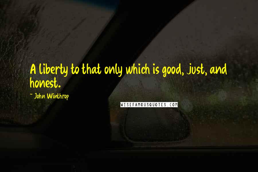 John Winthrop Quotes: A liberty to that only which is good, just, and honest.