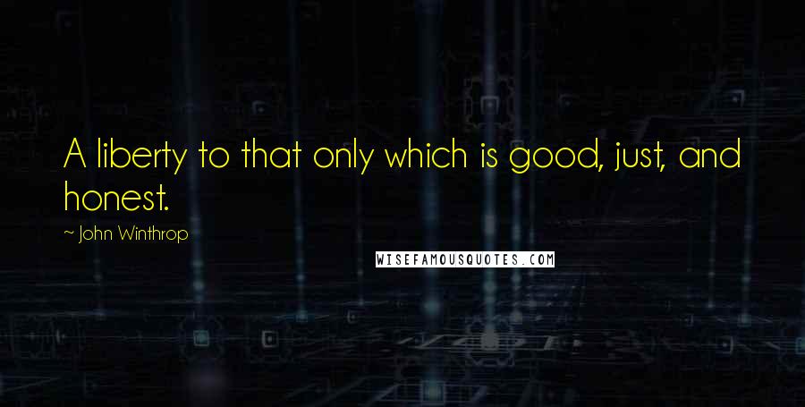 John Winthrop Quotes: A liberty to that only which is good, just, and honest.