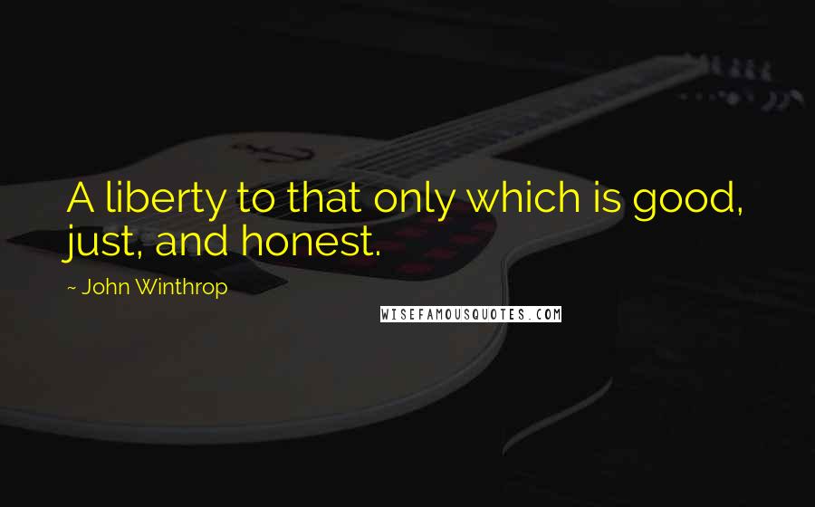 John Winthrop Quotes: A liberty to that only which is good, just, and honest.