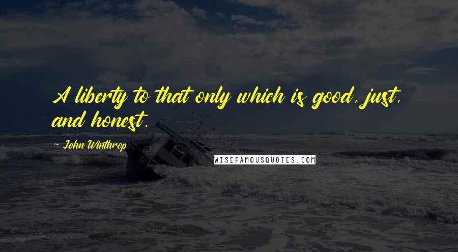 John Winthrop Quotes: A liberty to that only which is good, just, and honest.