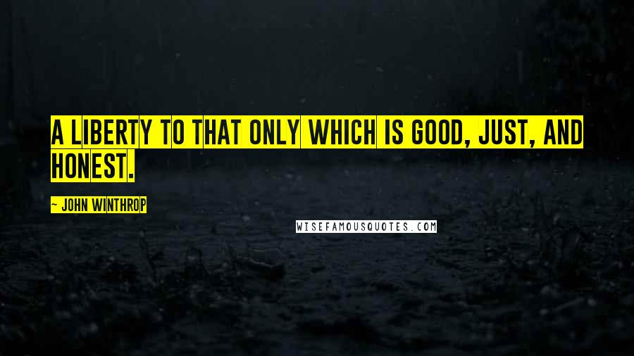 John Winthrop Quotes: A liberty to that only which is good, just, and honest.