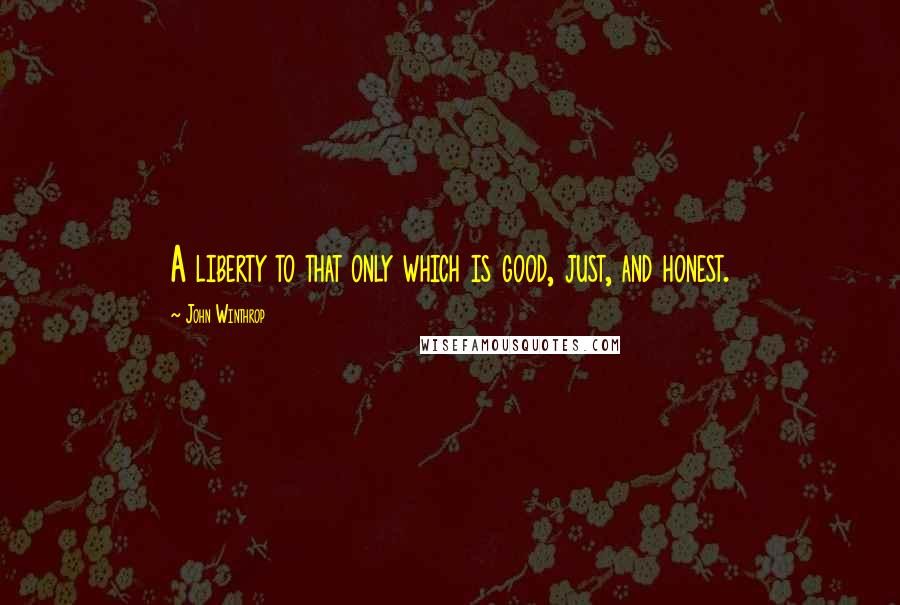 John Winthrop Quotes: A liberty to that only which is good, just, and honest.