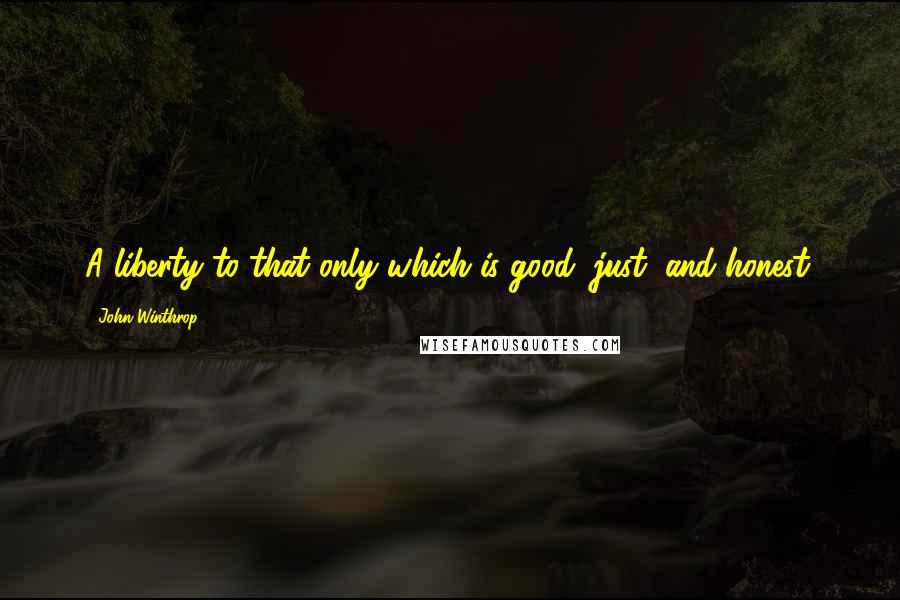 John Winthrop Quotes: A liberty to that only which is good, just, and honest.