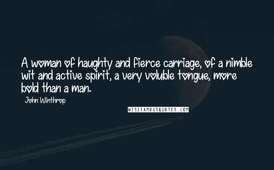 John Winthrop Quotes: A woman of haughty and fierce carriage, of a nimble wit and active spirit, a very voluble tongue, more bold than a man.