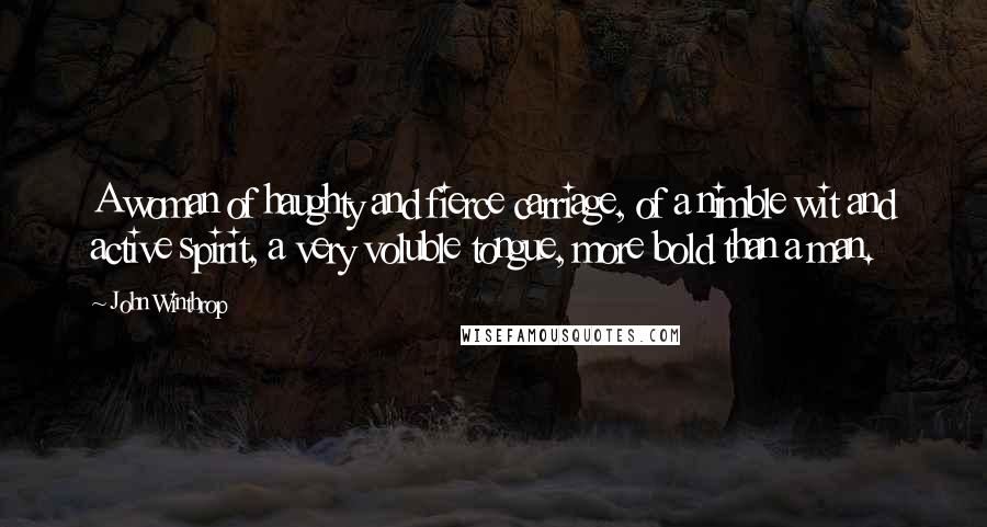 John Winthrop Quotes: A woman of haughty and fierce carriage, of a nimble wit and active spirit, a very voluble tongue, more bold than a man.