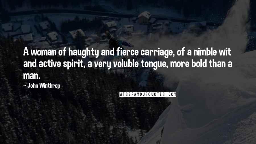 John Winthrop Quotes: A woman of haughty and fierce carriage, of a nimble wit and active spirit, a very voluble tongue, more bold than a man.