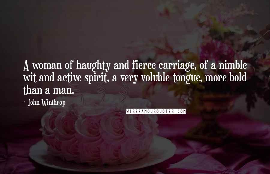 John Winthrop Quotes: A woman of haughty and fierce carriage, of a nimble wit and active spirit, a very voluble tongue, more bold than a man.