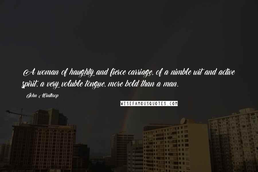 John Winthrop Quotes: A woman of haughty and fierce carriage, of a nimble wit and active spirit, a very voluble tongue, more bold than a man.