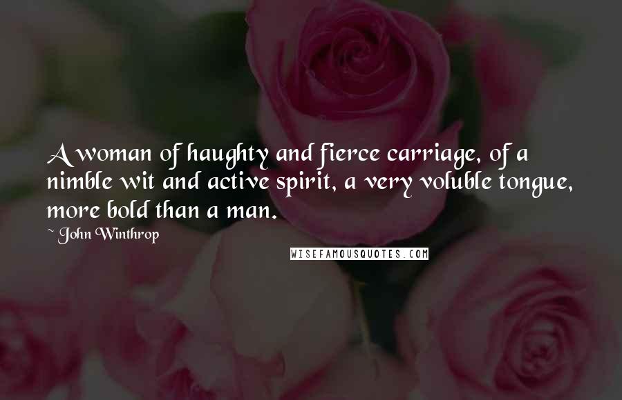 John Winthrop Quotes: A woman of haughty and fierce carriage, of a nimble wit and active spirit, a very voluble tongue, more bold than a man.