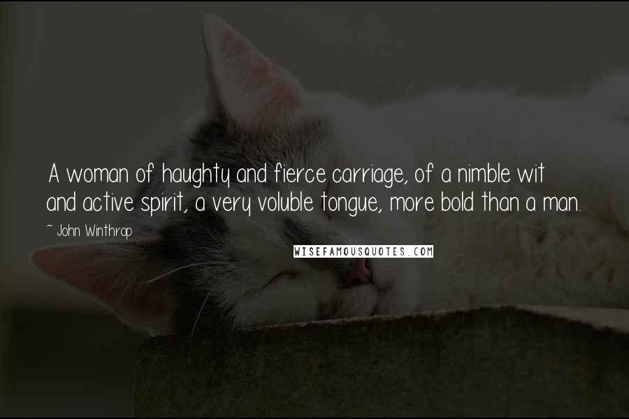 John Winthrop Quotes: A woman of haughty and fierce carriage, of a nimble wit and active spirit, a very voluble tongue, more bold than a man.