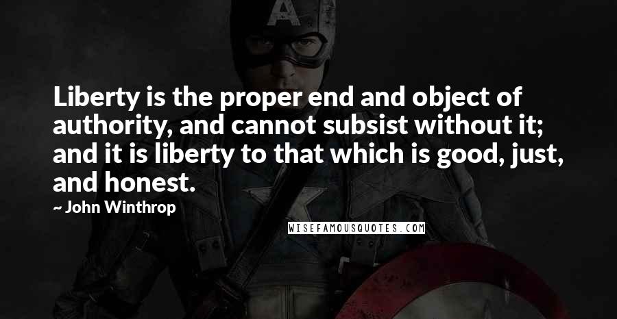 John Winthrop Quotes: Liberty is the proper end and object of authority, and cannot subsist without it; and it is liberty to that which is good, just, and honest.