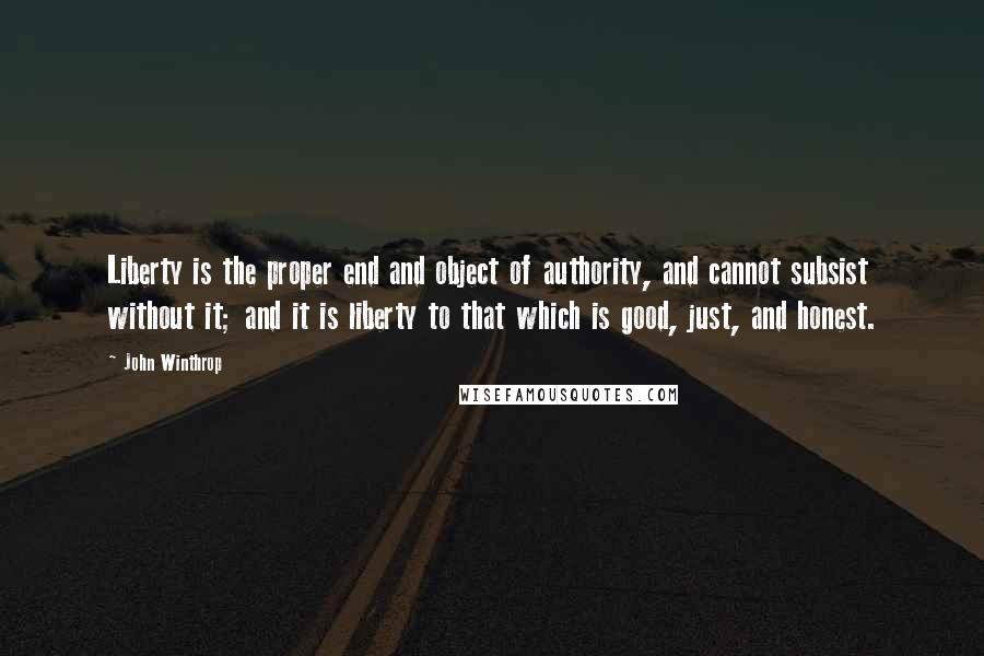 John Winthrop Quotes: Liberty is the proper end and object of authority, and cannot subsist without it; and it is liberty to that which is good, just, and honest.