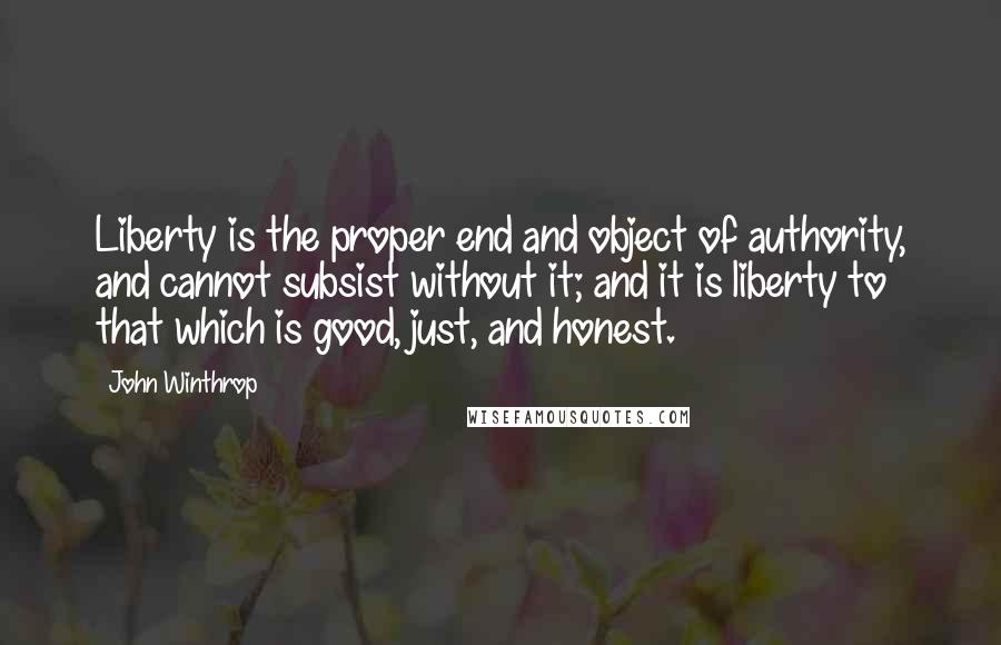John Winthrop Quotes: Liberty is the proper end and object of authority, and cannot subsist without it; and it is liberty to that which is good, just, and honest.