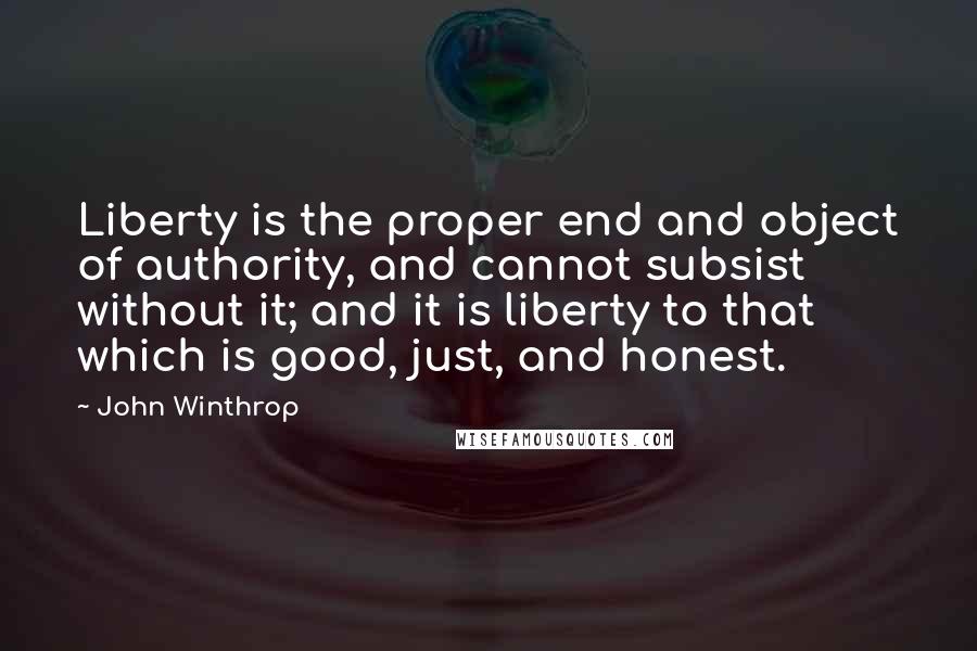 John Winthrop Quotes: Liberty is the proper end and object of authority, and cannot subsist without it; and it is liberty to that which is good, just, and honest.