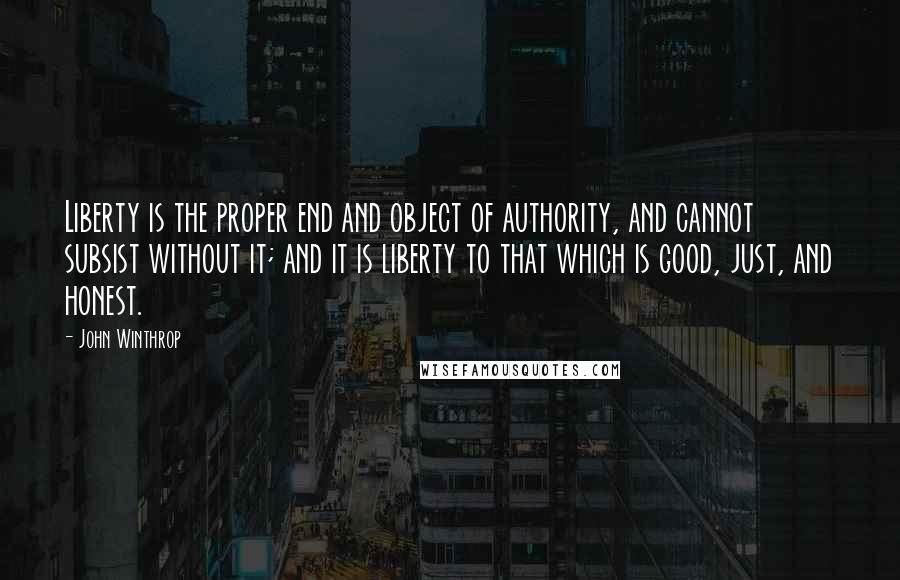 John Winthrop Quotes: Liberty is the proper end and object of authority, and cannot subsist without it; and it is liberty to that which is good, just, and honest.