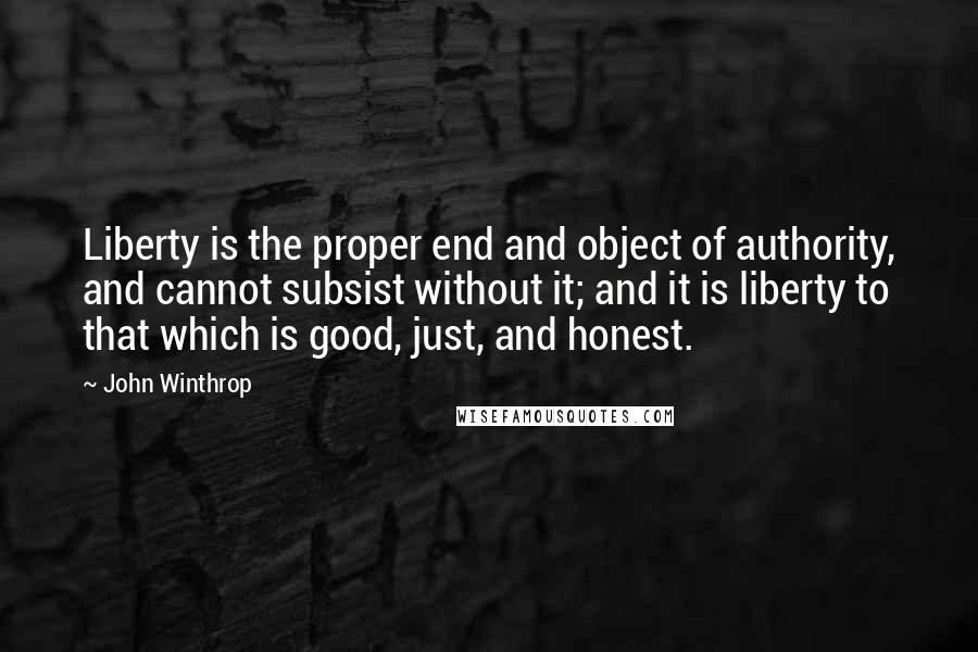 John Winthrop Quotes: Liberty is the proper end and object of authority, and cannot subsist without it; and it is liberty to that which is good, just, and honest.