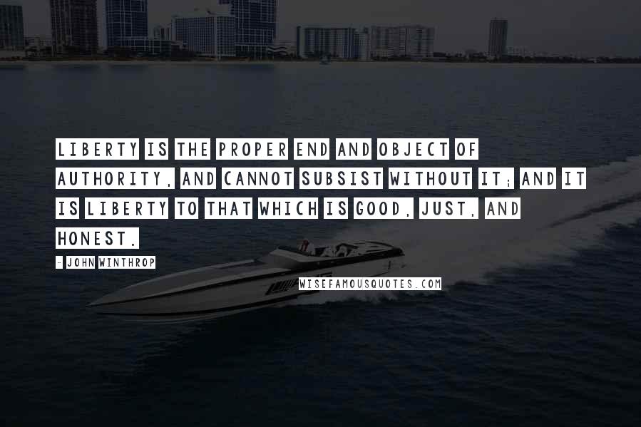 John Winthrop Quotes: Liberty is the proper end and object of authority, and cannot subsist without it; and it is liberty to that which is good, just, and honest.